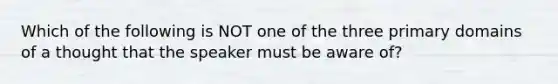 Which of the following is NOT one of the three primary domains of a thought that the speaker must be aware of?