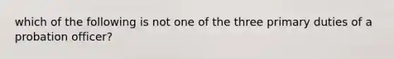 which of the following is not one of the three primary duties of a probation officer?