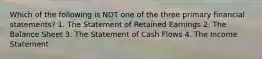 Which of the following is NOT one of the three primary financial statements? 1. The Statement of Retained Earnings 2. The Balance Sheet 3. The Statement of Cash Flows 4. The Income Statement