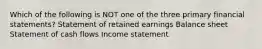 Which of the following is NOT one of the three primary financial statements? Statement of retained earnings Balance sheet Statement of cash flows Income statement