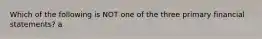 Which of the following is NOT one of the three primary financial statements? a