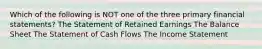 Which of the following is NOT one of the three primary financial statements? The Statement of Retained Earnings The Balance Sheet The Statement of Cash Flows The Income Statement