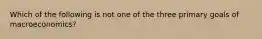 Which of the following is not one of the three primary goals of macroeconomics?