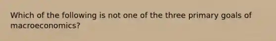 Which of the following is not one of the three primary goals of macroeconomics?