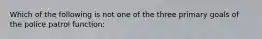 Which of the following is not one of the three primary goals of the police patrol function: