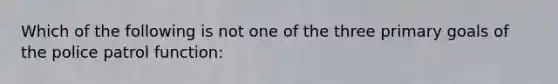 Which of the following is not one of the three primary goals of the police patrol function: