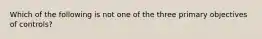 Which of the following is not one of the three primary objectives of controls?