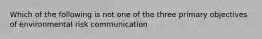 Which of the following is not one of the three primary objectives of environmental risk communication