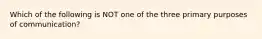 Which of the following is NOT one of the three primary purposes of communication?