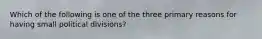 Which of the following is one of the three primary reasons for having small political divisions?