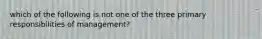 which of the following is not one of the three primary responsibilities of management?