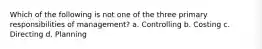 Which of the following is not one of the three primary responsibilities of management? a. Controlling b. Costing c. Directing d. Planning