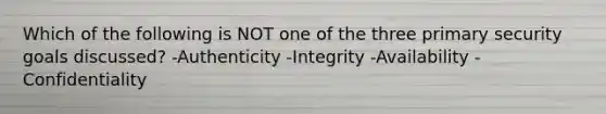 Which of the following is NOT one of the three primary security goals discussed? -Authenticity -Integrity -Availability -Confidentiality