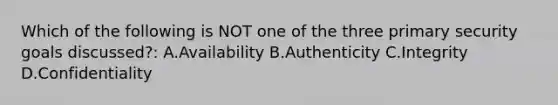 Which of the following is NOT one of the three primary security goals discussed?: A.Availability B.Authenticity C.Integrity D.Confidentiality