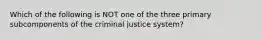 Which of the following is NOT one of the three primary subcomponents of the criminal justice system?