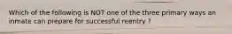Which of the following is NOT one of the three primary ways an inmate can prepare for successful reentry ?
