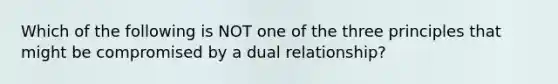 Which of the following is NOT one of the three principles that might be compromised by a dual relationship?