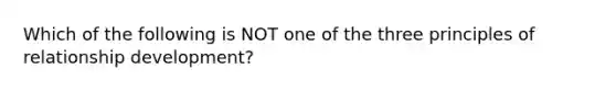 Which of the following is NOT one of the three principles of relationship development?