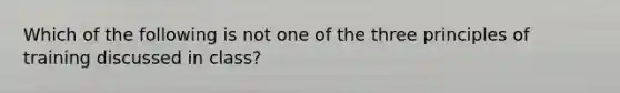 Which of the following is not one of the three principles of training discussed in class?