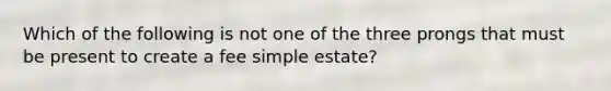 Which of the following is not one of the three prongs that must be present to create a fee simple estate?