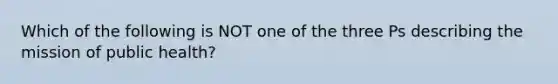 Which of the following is NOT one of the three Ps describing the mission of public health?