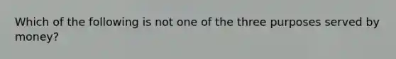 Which of the following is not one of the three purposes served by money?