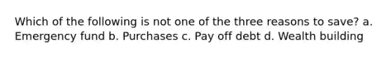 Which of the following is not one of the three reasons to save? a. Emergency fund b. Purchases c. Pay off debt d. Wealth building