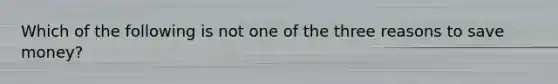 Which of the following is not one of the three reasons to save money?