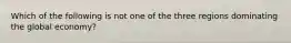 Which of the following is not one of the three regions dominating the global economy?