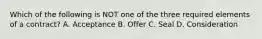 Which of the following is NOT one of the three required elements of a contract? A. Acceptance B. Offer C. Seal D. Consideration