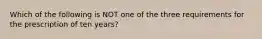 Which of the following is NOT one of the three requirements for the prescription of ten years?