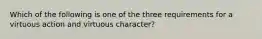 Which of the following is one of the three requirements for a virtuous action and virtuous character?