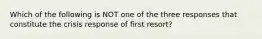 Which of the following is NOT one of the three responses that constitute the crisis response of first resort?