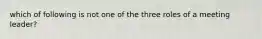 which of following is not one of the three roles of a meeting leader?