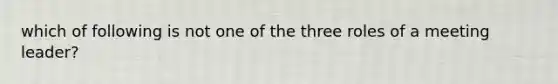 which of following is not one of the three roles of a meeting leader?