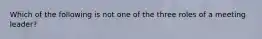 Which of the following is not one of the three roles of a meeting leader?