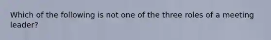 Which of the following is not one of the three roles of a meeting leader?