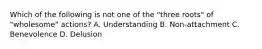 Which of the following is not one of the "three roots" of "wholesome" actions? A. Understanding B. Non-attachment C. Benevolence D. Delusion