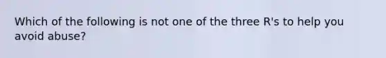 Which of the following is not one of the three R's to help you avoid abuse?