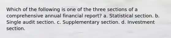 Which of the following is one of the three sections of a comprehensive annual financial report? a. Statistical section. b. Single audit section. c. Supplementary section. d. Investment section.