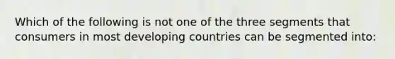 Which of the following is not one of the three segments that consumers in most developing countries can be segmented into: