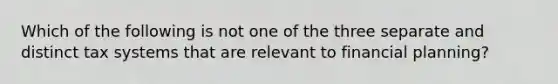 Which of the following is not one of the three separate and distinct tax systems that are relevant to financial planning?