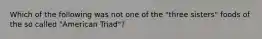 Which of the following was not one of the "three sisters" foods of the so called "American Triad"?
