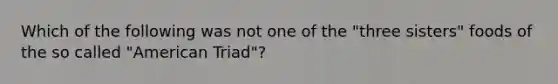 Which of the following was not one of the "three sisters" foods of the so called "American Triad"?