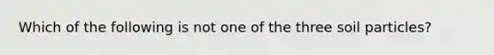 Which of the following is not one of the three soil particles?