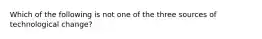 Which of the following is not one of the three sources of technological change?