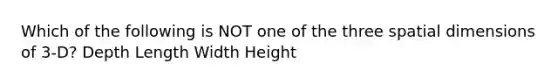 Which of the following is NOT one of the three spatial dimensions of 3-D? Depth Length Width Height