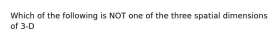 Which of the following is NOT one of the three spatial dimensions of 3-D