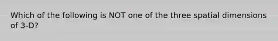 Which of the following is NOT one of the three spatial dimensions of 3-D?