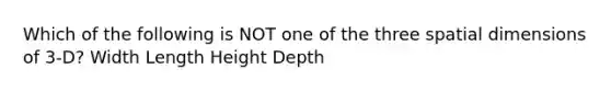 Which of the following is NOT one of the three spatial dimensions of 3-D? Width Length Height Depth